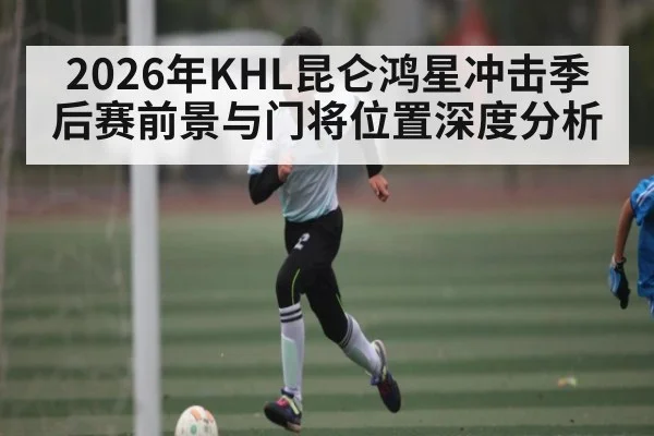 2026年KHL昆仑鸿星冲击季后赛前景与门将位置深度分析