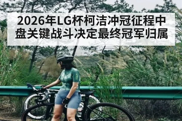 2026年LG杯柯洁冲冠征程中盘关键战斗决定最终冠军归属