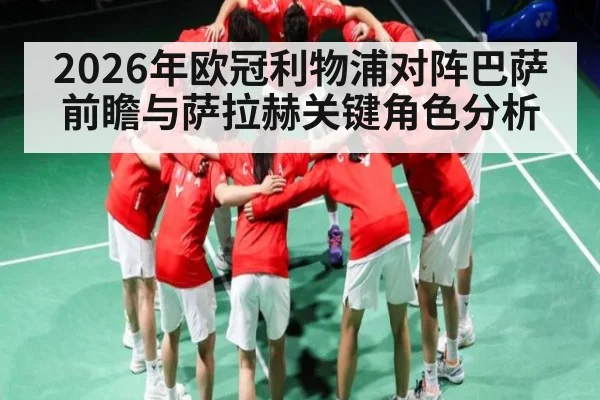 2026年欧冠利物浦对阵巴萨前瞻与萨拉赫关键角色分析