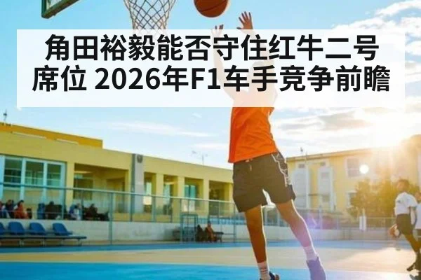 角田裕毅能否守住红牛二号席位 2026年F1车手竞争前瞻