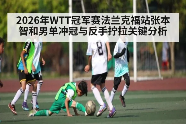 2026年WTT冠军赛法兰克福站张本智和男单冲冠与反手拧拉关键分析 | bwin